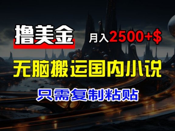 最新撸美金项目,搬运国内小说爽文,只需复制粘贴,稿费月入2500+美金,新手也能快速上手