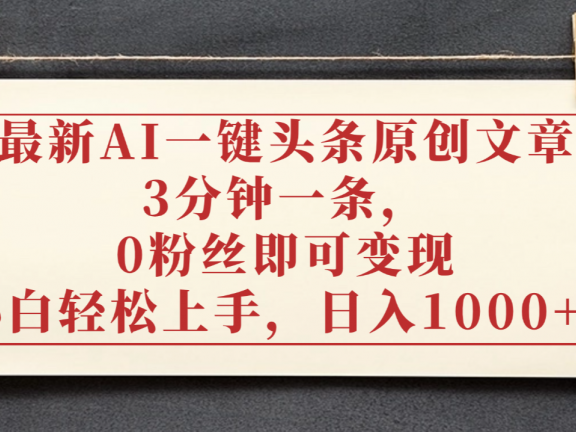 最新AI一键头条原创文章，3分钟一条，0粉丝即可变现，日入1000+