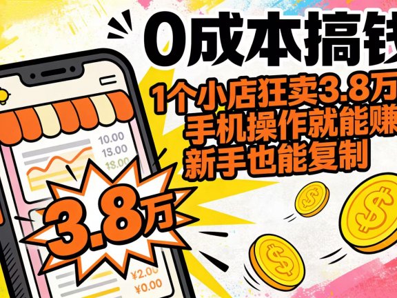 0 成本搞钱!1 个小店狂卖 3.8 万单,手机操作就能赚,新手也能复制